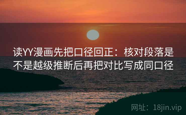 读YY漫画先把口径回正:核对段落是不是越级推断后再把对比写成同口径 读YY漫画先把口径回正:核对段落是不是越级推断后再把对比写成同口径