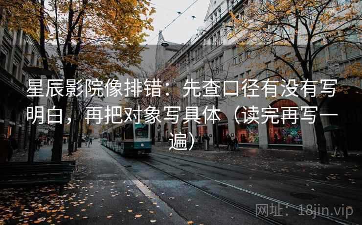 星辰影院像排错:先查口径有没有写明白,再把对象写具体(读完再写一遍) 星辰影院像排错:先查口径有没有写明白,再把对象写具体(读完再写一遍)