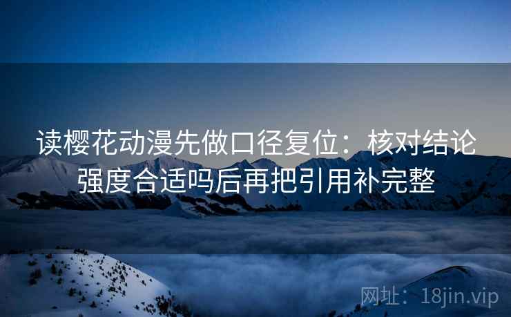 读樱花动漫先做口径复位：核对结论强度合适吗后再把引用补完整