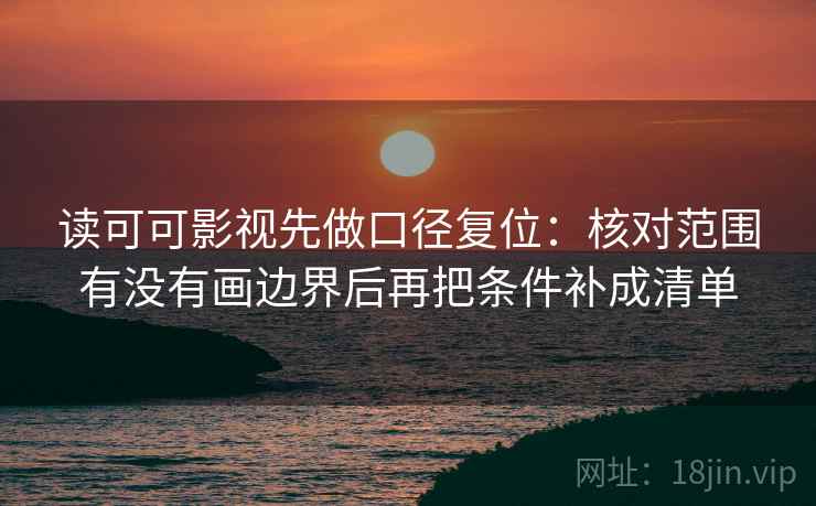 读可可影视先做口径复位:核对范围有没有画边界后再把条件补成清单 读可可影视先做口径复位:核对范围有没有画边界后再把条件补成清单
