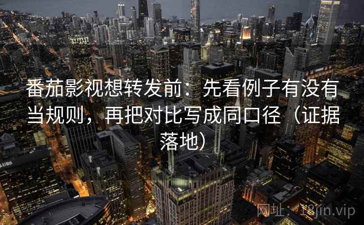 番茄影视想转发前:先看例子有没有当规则,再把对比写成同口径(证据落地) 番茄影视想转发前:先看例子有没有当规则,再把对比写成同口径(证据落地)