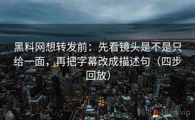 黑料网想转发前:先看镜头是不是只给一面,再把字幕改成描述句(四步回放) 黑料网想转发前:先看镜头是不是只给一面,再把字幕改成描述句(四步回放)