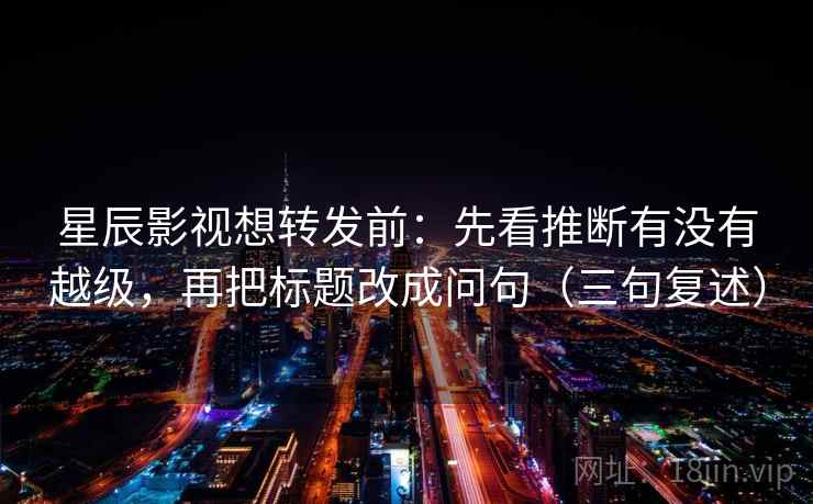 星辰影视想转发前：先看推断有没有越级，再把标题改成问句（三句复述）