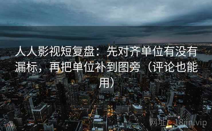 人人影视短复盘:先对齐单位有没有漏标,再把单位补到图旁(评论也能用) 人人影视短复盘:先对齐单位有没有漏标,再把单位补到图旁(评论也能用)
