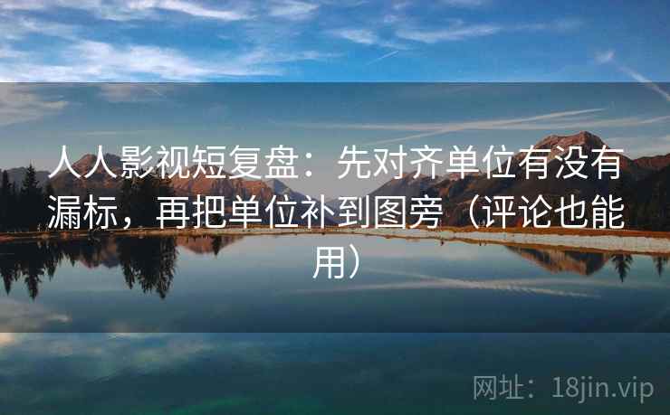 人人影视短复盘:先对齐单位有没有漏标,再把单位补到图旁(评论也能用) 人人影视短复盘:先对齐单位有没有漏标,再把单位补到图旁(评论也能用)