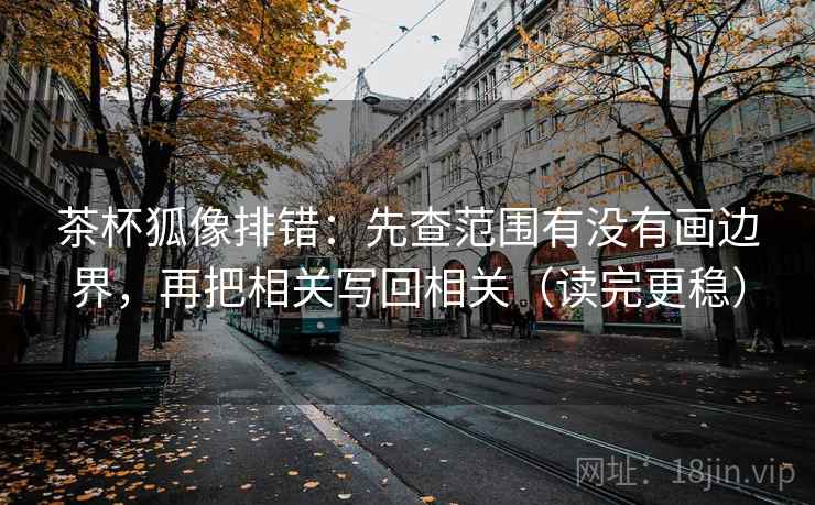 茶杯狐像排错:先查范围有没有画边界,再把相关写回相关(读完更稳) 茶杯狐像排错:先查范围有没有画边界,再把相关写回相关(读完更稳)