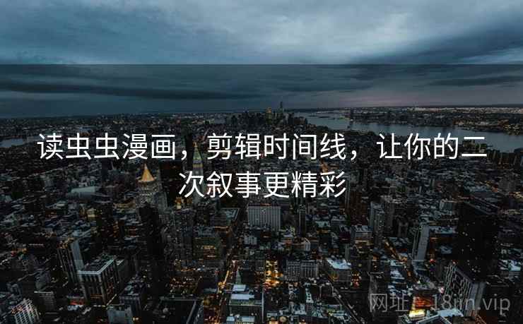 读虫虫漫画,剪辑时间线,让你的二次叙事更精彩 读虫虫漫画,剪辑时间线,让你的二次叙事更精彩
