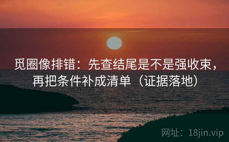 觅圈像排错:先查结尾是不是强收束,再把条件补成清单(证据落地) 觅圈像排错:先查结尾是不是强收束,再把条件补成清单(证据落地)