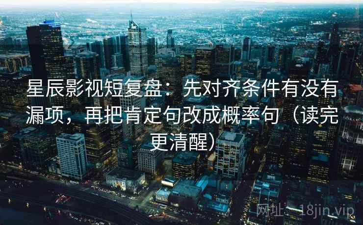 星辰影视短复盘:先对齐条件有没有漏项,再把肯定句改成概率句(读完更清醒) 星辰影视短复盘:先对齐条件有没有漏项,再把肯定句改成概率句(读完更清醒)