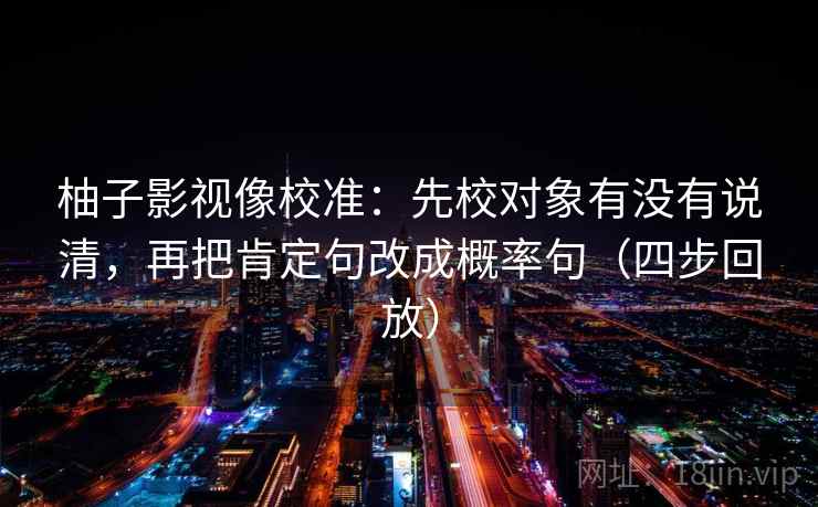 柚子影视像校准:先校对象有没有说清,再把肯定句改成概率句(四步回放) 柚子影视像校准:先校对象有没有说清,再把肯定句改成概率句(四步回放)