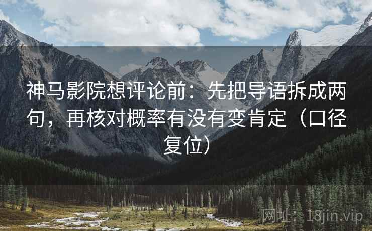 神马影院想评论前:先把导语拆成两句,再核对概率有没有变肯定(口径复位) 神马影院想评论前:先把导语拆成两句,再核对概率有没有变肯定(口径复位)