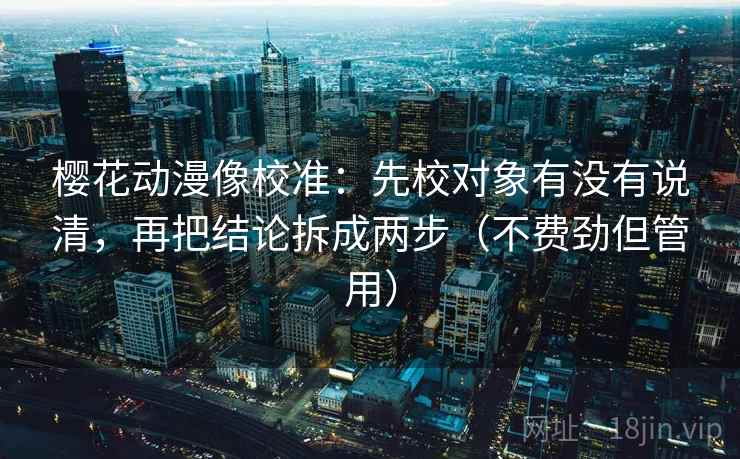 樱花动漫像校准:先校对象有没有说清,再把结论拆成两步(不费劲但管用) 樱花动漫像校准:先校对象有没有说清,再把结论拆成两步(不费劲但管用)