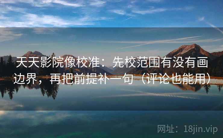 天天影院像校准:先校范围有没有画边界,再把前提补一句(评论也能用) 天天影院像校准:先校范围有没有画边界,再把前提补一句(评论也能用)
