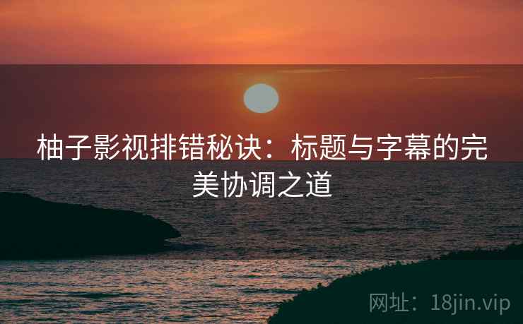 柚子影视排错秘诀：标题与字幕的完美协调之道