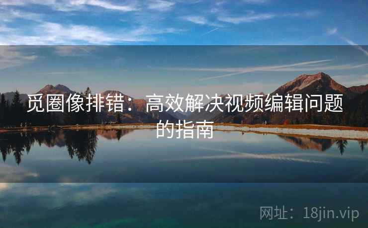 觅圈像排错:高效解决视频编辑问题的指南 觅圈像排错:高效解决视频编辑问题的指南