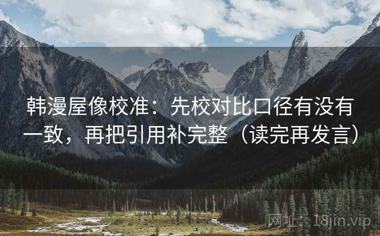韩漫屋像校准:先校对比口径有没有一致,再把引用补完整(读完再发言) 韩漫屋像校准:先校对比口径有没有一致,再把引用补完整(读完再发言)
