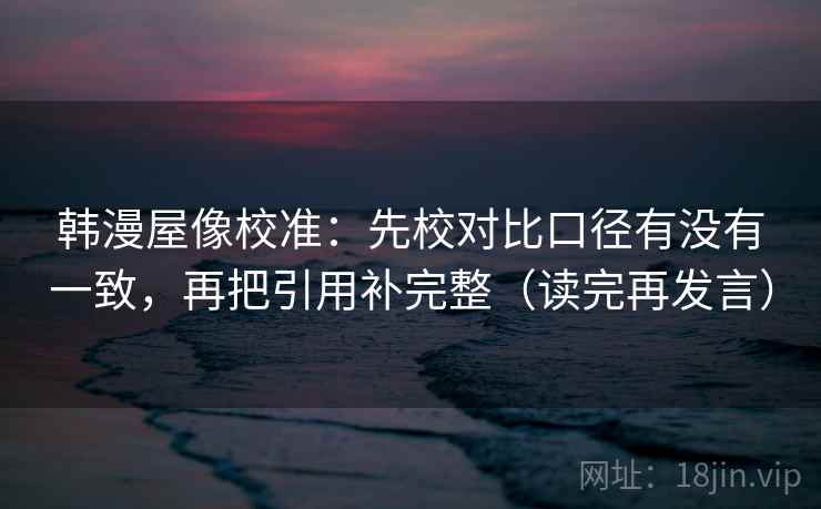 韩漫屋像校准:先校对比口径有没有一致,再把引用补完整(读完再发言) 韩漫屋像校准:先校对比口径有没有一致,再把引用补完整(读完再发言)