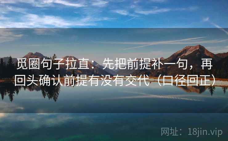 觅圈句子拉直:先把前提补一句,再回头确认前提有没有交代(口径回正) 觅圈句子拉直:先把前提补一句,再回头确认前提有没有交代(口径回正)