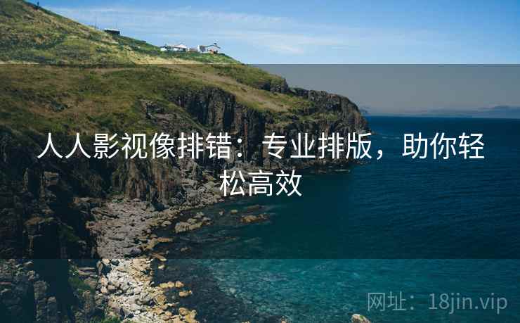 人人影视像排错:专业排版,助你轻松高效 人人影视像排错:专业排版,助你轻松高效