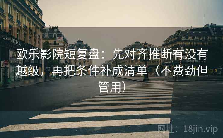 欧乐影院短复盘:先对齐推断有没有越级,再把条件补成清单(不费劲但管用) 欧乐影院短复盘:先对齐推断有没有越级,再把条件补成清单(不费劲但管用)