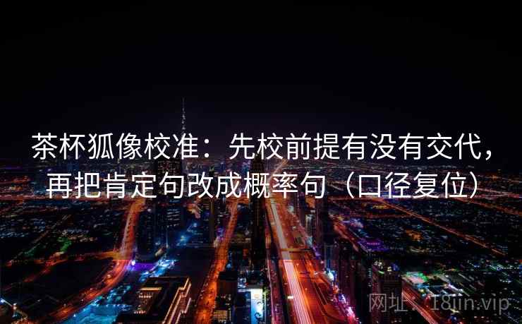 茶杯狐像校准:先校前提有没有交代,再把肯定句改成概率句(口径复位) 茶杯狐像校准:先校前提有没有交代,再把肯定句改成概率句(口径复位)