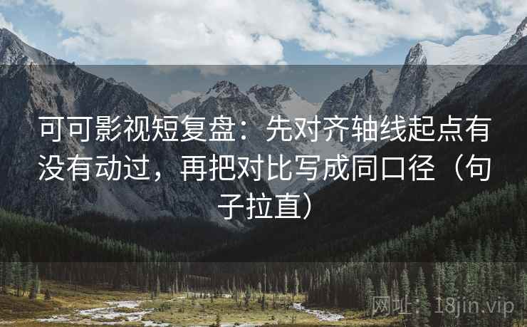 可可影视短复盘:先对齐轴线起点有没有动过,再把对比写成同口径(句子拉直) 可可影视短复盘:先对齐轴线起点有没有动过,再把对比写成同口径(句子拉直)