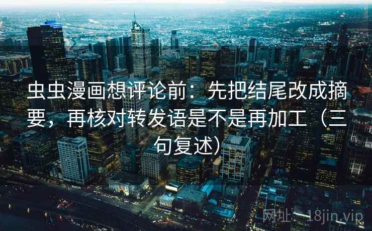 虫虫漫画想评论前:先把结尾改成摘要,再核对转发语是不是再加工(三句复述) 虫虫漫画想评论前:先把结尾改成摘要,再核对转发语是不是再加工(三句复述)