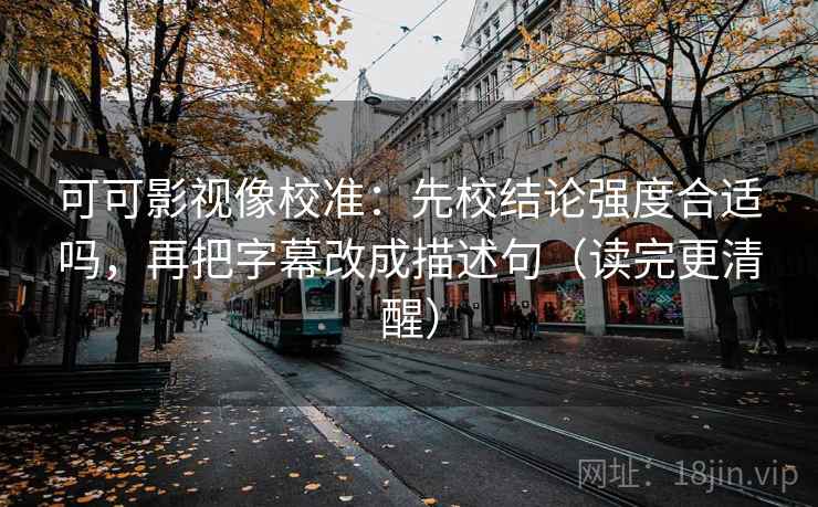 可可影视像校准:先校结论强度合适吗,再把字幕改成描述句(读完更清醒) 可可影视像校准:先校结论强度合适吗,再把字幕改成描述句(读完更清醒)