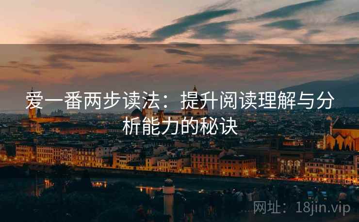 爱一番两步读法:提升阅读理解与分析能力的秘诀 爱一番两步读法:提升阅读理解与分析能力的秘诀