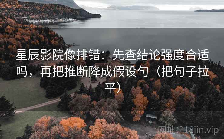 星辰影院像排错:先查结论强度合适吗,再把推断降成假设句(把句子拉平) 星辰影院像排错:先查结论强度合适吗,再把推断降成假设句(把句子拉平)