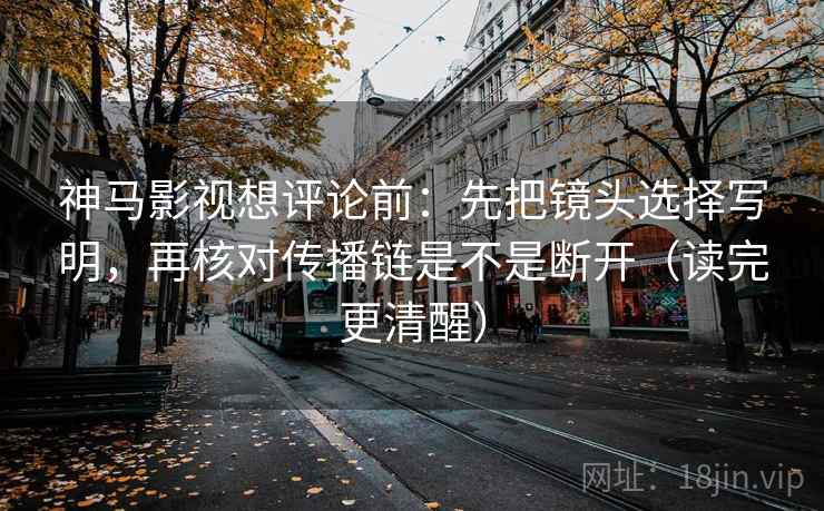 神马影视想评论前:先把镜头选择写明,再核对传播链是不是断开(读完更清醒) 神马影视想评论前:先把镜头选择写明,再核对传播链是不是断开(读完更清醒)