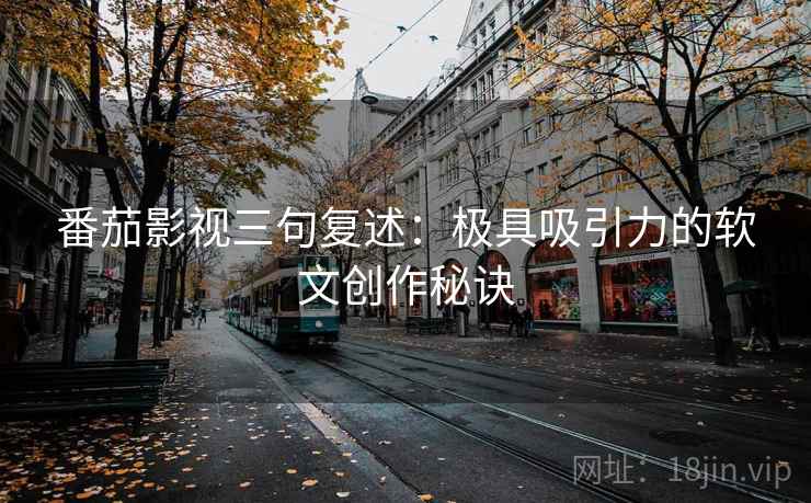 番茄影视三句复述:极具吸引力的软文创作秘诀 番茄影视三句复述:极具吸引力的软文创作秘诀