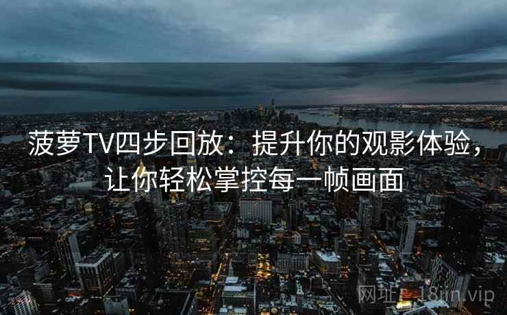 菠萝TV四步回放:提升你的观影体验,让你轻松掌控每一帧画面 菠萝TV四步回放:提升你的观影体验,让你轻松掌控每一帧画面