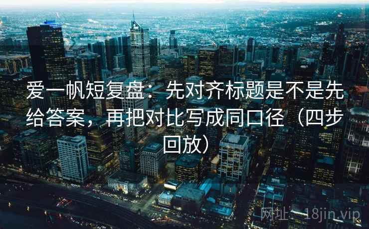爱一帆短复盘:先对齐标题是不是先给答案,再把对比写成同口径(四步回放) 爱一帆短复盘:先对齐标题是不是先给答案,再把对比写成同口径(四步回放)