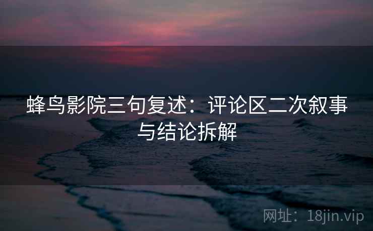 蜂鸟影院三句复述:评论区二次叙事与结论拆解 蜂鸟影院三句复述:评论区二次叙事与结论拆解
