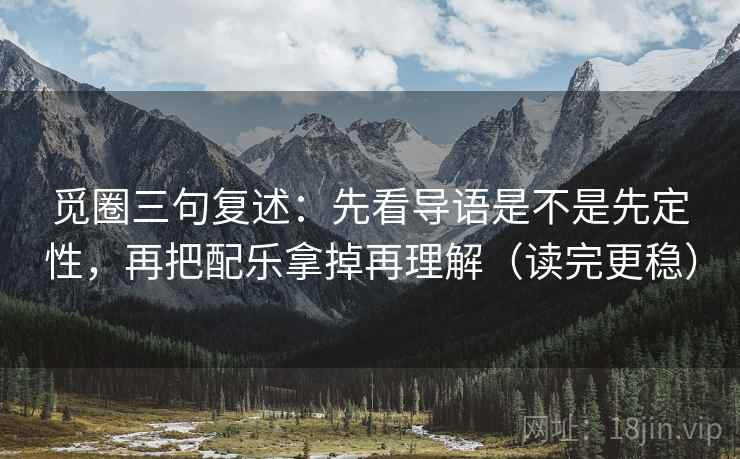觅圈三句复述：先看导语是不是先定性，再把配乐拿掉再理解（读完更稳）