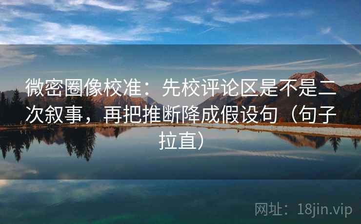 微密圈像校准:先校评论区是不是二次叙事,再把推断降成假设句(句子拉直) 微密圈像校准:先校评论区是不是二次叙事,再把推断降成假设句(句子拉直)