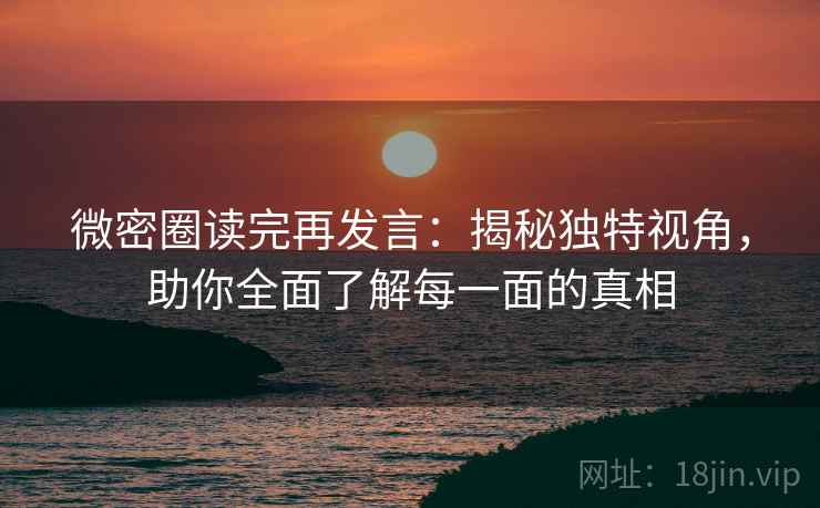 微密圈读完再发言:揭秘独特视角,助你全面了解每一面的真相 微密圈读完再发言:揭秘独特视角,助你全面了解每一面的真相