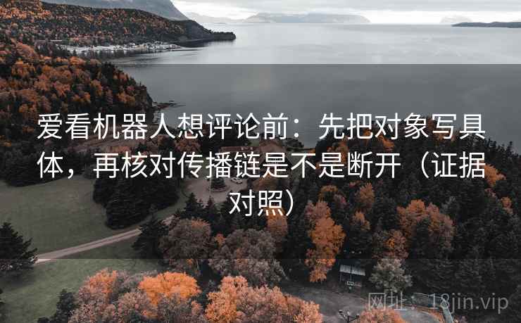 爱看机器人想评论前:先把对象写具体,再核对传播链是不是断开(证据对照) 爱看机器人想评论前:先把对象写具体,再核对传播链是不是断开(证据对照)