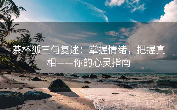 茶杯狐三句复述:掌握情绪,把握真相——你的心灵指南 茶杯狐三句复述:掌握情绪,把握真相——你的心灵指南