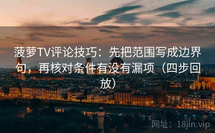菠萝TV评论技巧:先把范围写成边界句,再核对条件有没有漏项(四步回放) 菠萝TV评论技巧:先把范围写成边界句,再核对条件有没有漏项(四步回放)