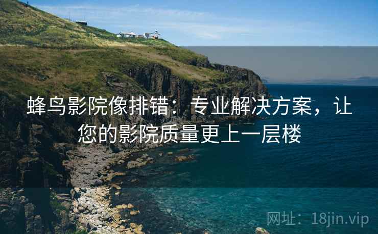蜂鸟影院像排错:专业解决方案,让您的影院质量更上一层楼 蜂鸟影院像排错:专业解决方案,让您的影院质量更上一层楼