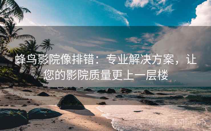 蜂鸟影院像排错:专业解决方案,让您的影院质量更上一层楼 蜂鸟影院像排错:专业解决方案,让您的影院质量更上一层楼