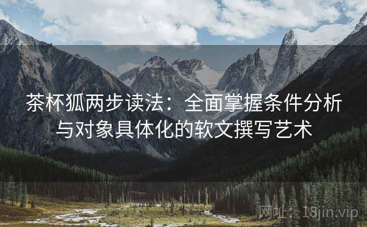 茶杯狐两步读法：全面掌握条件分析与对象具体化的软文撰写艺术