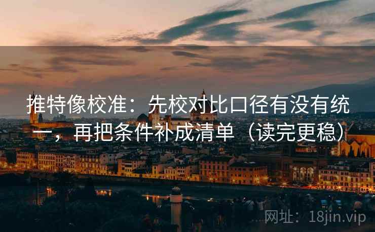 推特像校准:先校对比口径有没有统一,再把条件补成清单(读完更稳) 推特像校准:先校对比口径有没有统一,再把条件补成清单(读完更稳)