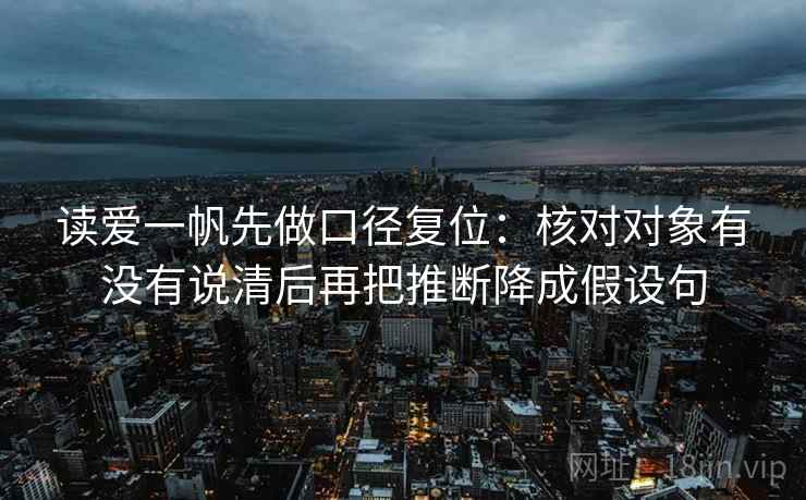 读爱一帆先做口径复位:核对对象有没有说清后再把推断降成假设句 读爱一帆先做口径复位:核对对象有没有说清后再把推断降成假设句