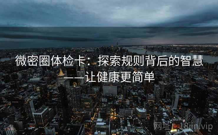 微密圈体检卡:探索规则背后的智慧——让健康更简单 微密圈体检卡:探索规则背后的智慧——让健康更简单