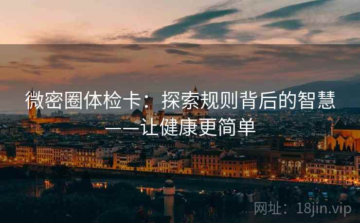 微密圈体检卡:探索规则背后的智慧——让健康更简单 微密圈体检卡:探索规则背后的智慧——让健康更简单