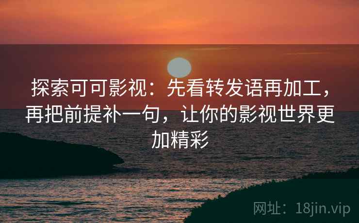 探索可可影视:先看转发语再加工,再把前提补一句,让你的影视世界更加精彩 探索可可影视:先看转发语再加工,再把前提补一句,让你的影视世界更加精彩
