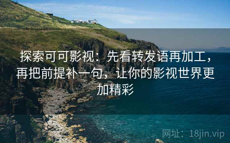 探索可可影视:先看转发语再加工,再把前提补一句,让你的影视世界更加精彩 探索可可影视:先看转发语再加工,再把前提补一句,让你的影视世界更加精彩